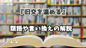 昔からの付き合い|旧交を温めるとは？意味、類語、使い方・例文をわかりやすく解説